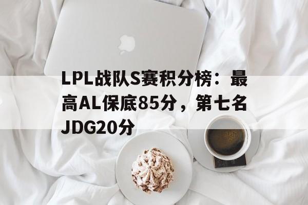 LPL战队S赛积分榜：最高AL保底85分，第七名JDG20分的简单介绍