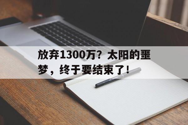 od体育娱乐-放弃1300万？太阳的噩梦，终于要结束了！的简单介绍