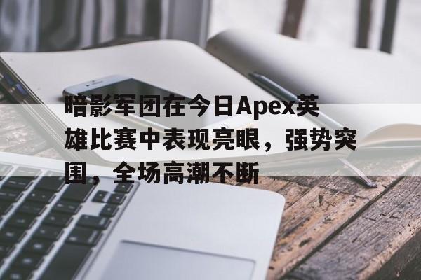 od体育平台-暗影军团在今日Apex英雄比赛中表现亮眼，强势突围，全场高潮不断