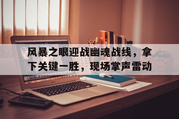 od体育app-风暴之眼迎战幽魂战线，拿下关键一胜，现场掌声雷动