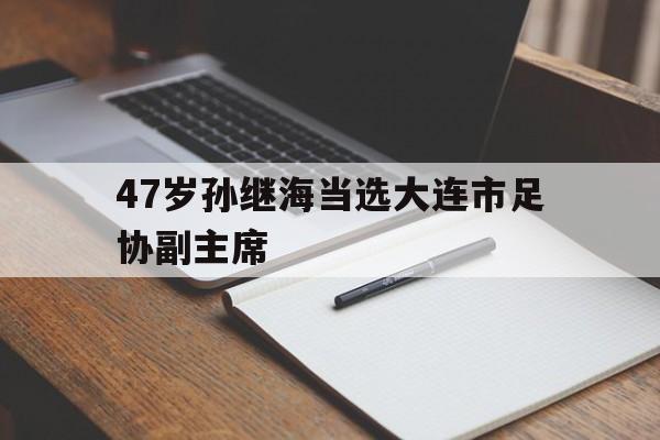 od体育娱乐-47岁孙继海当选大连市足协副主席的简单介绍